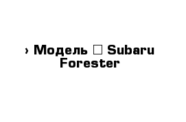  › Модель ­ Subaru Forester